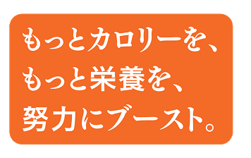 もっとカロリーを、もっと栄養を、努力にブースト。